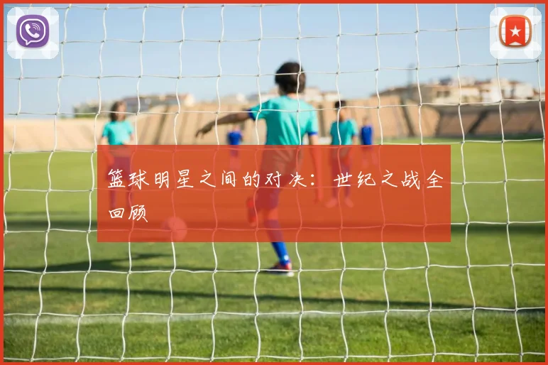 篮球明星之间的对决：世纪之战全回顾