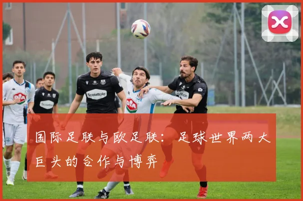 国际足联与欧足联：足球世界两大巨头的合作与博弈