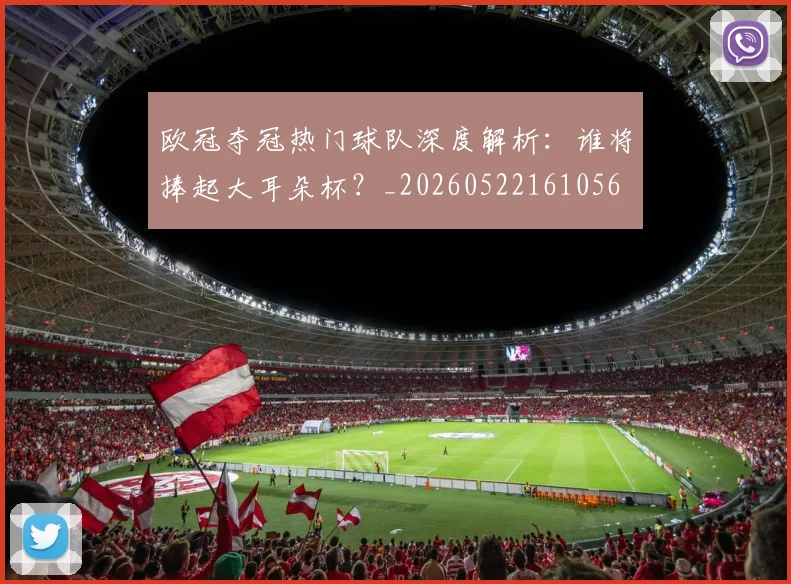欧冠夺冠热门球队深度解析:谁将捧起大耳朵杯?_20260522161056