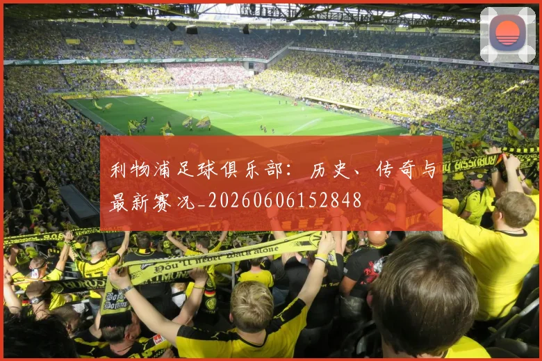 利物浦足球俱乐部：历史、传奇与最新赛况_20260606152848