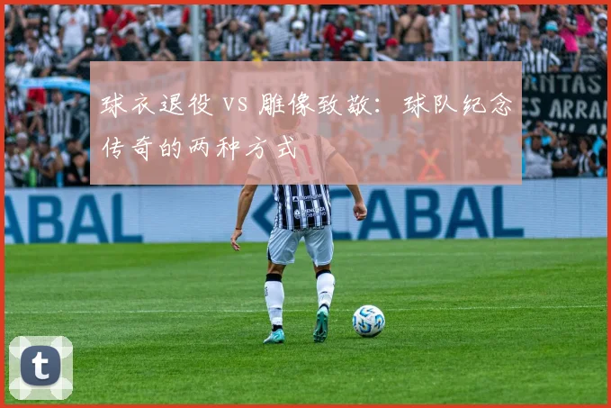球衣退役 vs 雕像致敬:球队纪念传奇的两种方式