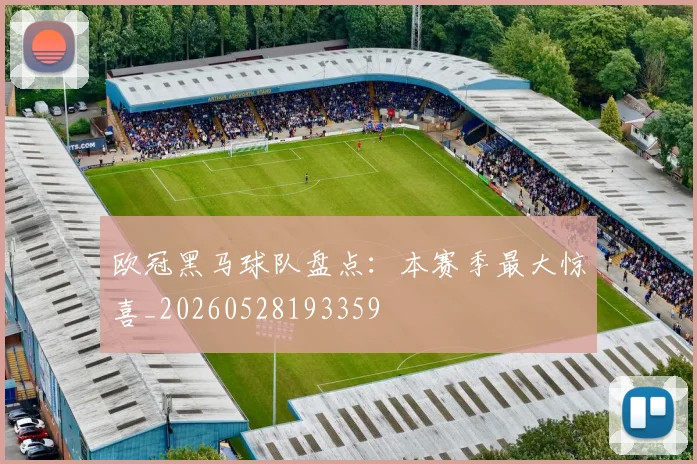 欧冠黑马球队盘点：本赛季最大惊喜_20260528193359