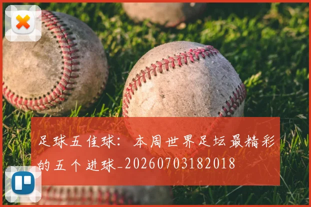 足球五佳球：本周世界足坛最精彩的五个进球_20260703182018
