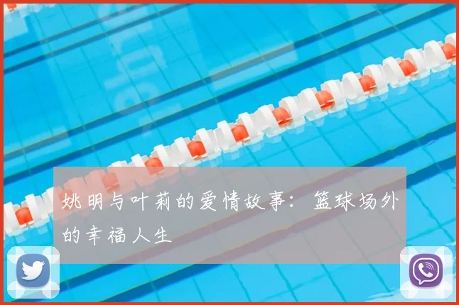 姚明与叶莉的爱情故事：篮球场外的幸福人生