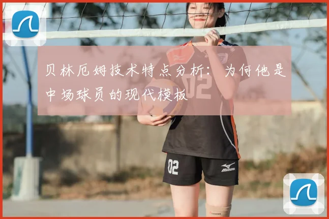 贝林厄姆技术特点分析：为何他是中场球员的现代模板