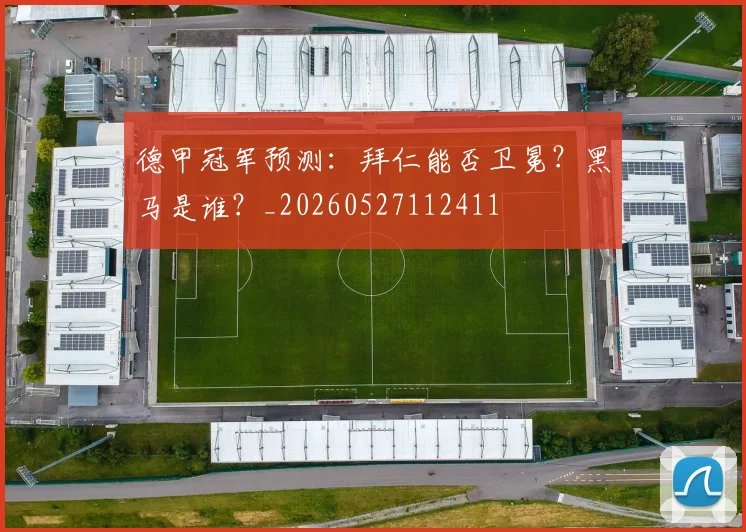 德甲冠军预测：拜仁能否卫冕？黑马是谁？_20260527112411