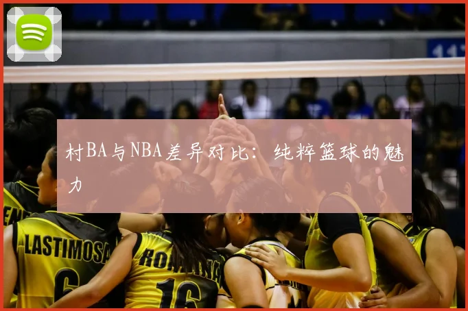 村BA与NBA差异对比:纯粹篮球的魅力