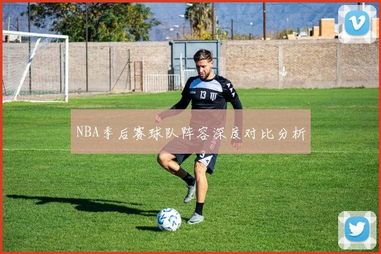 NBA季后赛球队阵容深度对比分析