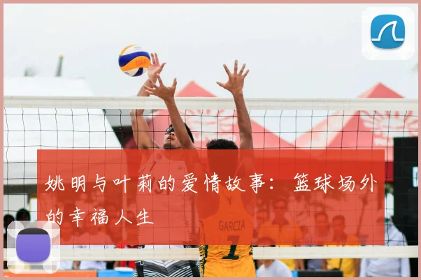 姚明与叶莉的爱情故事：篮球场外的幸福人生