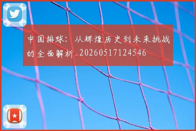 中国排球：从辉煌历史到未来挑战的全面解析_20260517124546