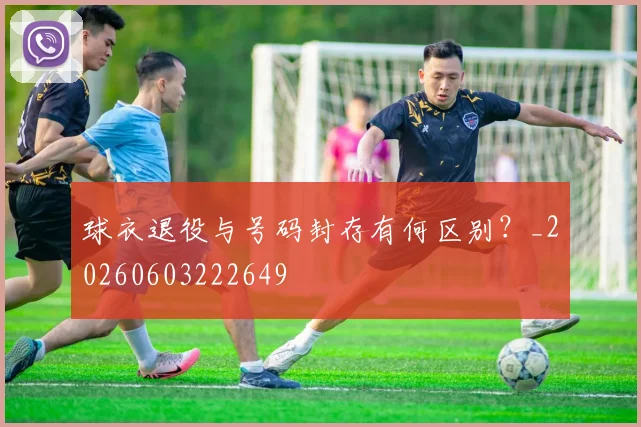 球衣退役与号码封存有何区别?_20260603222649