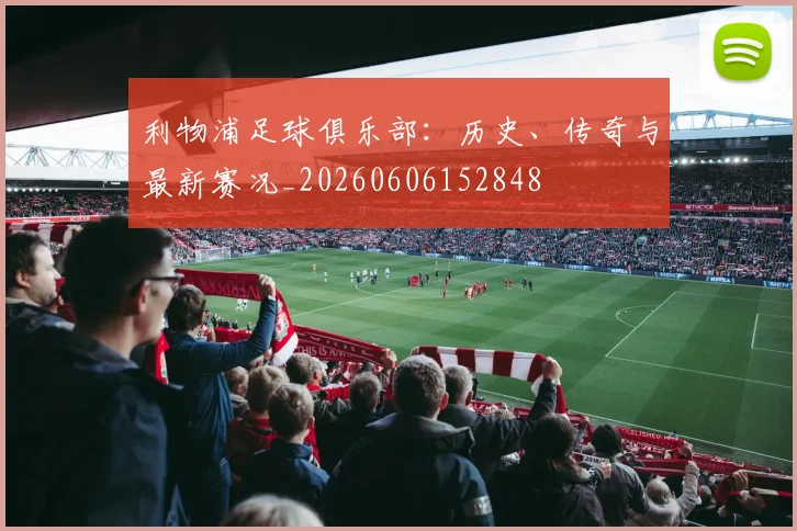 利物浦足球俱乐部：历史、传奇与最新赛况_20260606152848