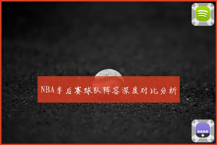 NBA季后赛球队阵容深度对比分析