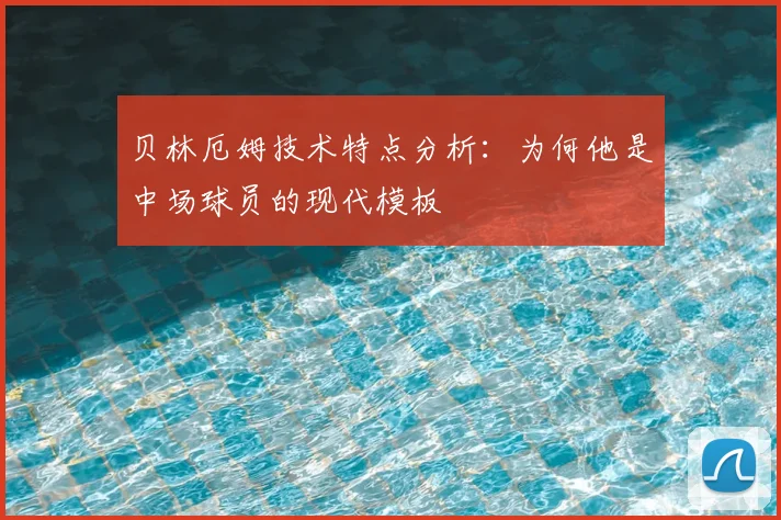 贝林厄姆技术特点分析:为何他是中场球员的现代模板