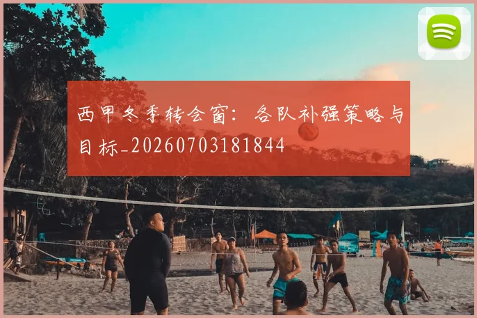 西甲冬季转会窗：各队补强策略与目标_20260703181844