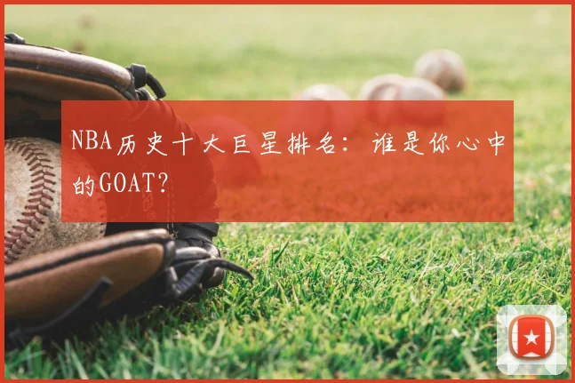 NBA历史十大巨星排名：谁是你心中的GOAT？
