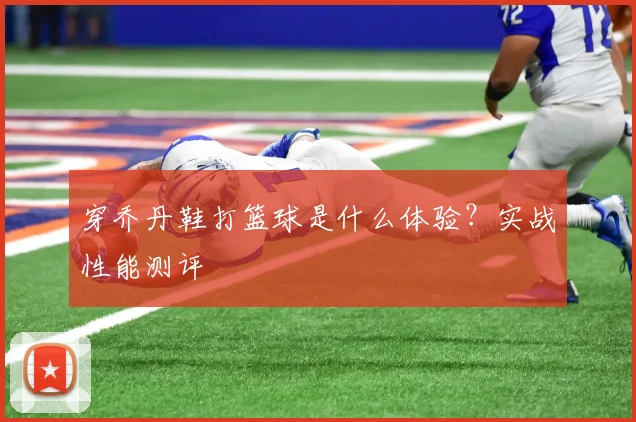 穿乔丹鞋打篮球是什么体验？实战性能测评