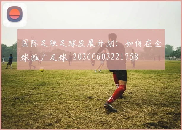 国际足联足球发展计划:如何在全球推广足球_20260603221758