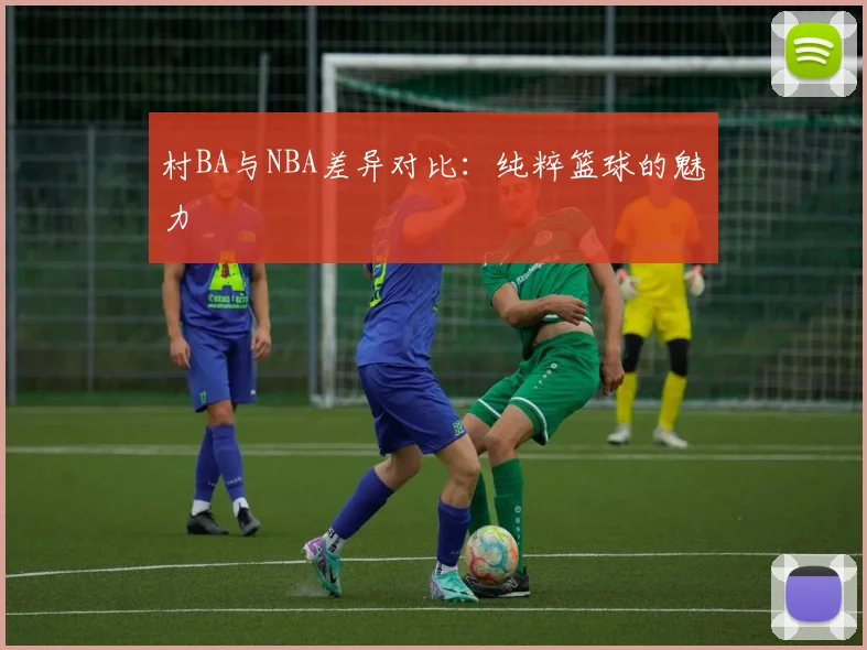 村BA与NBA差异对比:纯粹篮球的魅力