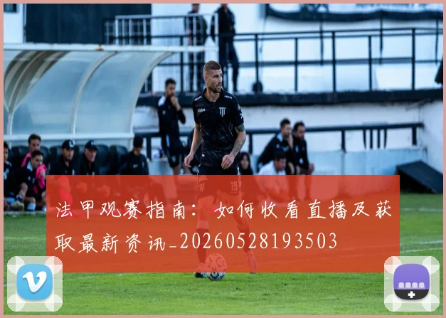 法甲观赛指南:如何收看直播及获取最新资讯_20260528193503