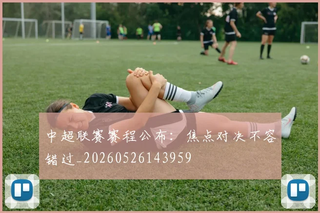 中超联赛赛程公布：焦点对决不容错过_20260526143959