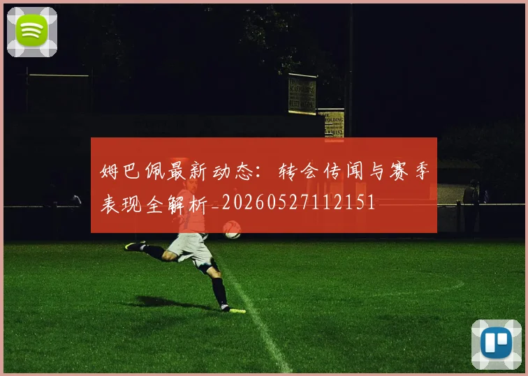 姆巴佩最新动态：转会传闻与赛季表现全解析_20260527112151