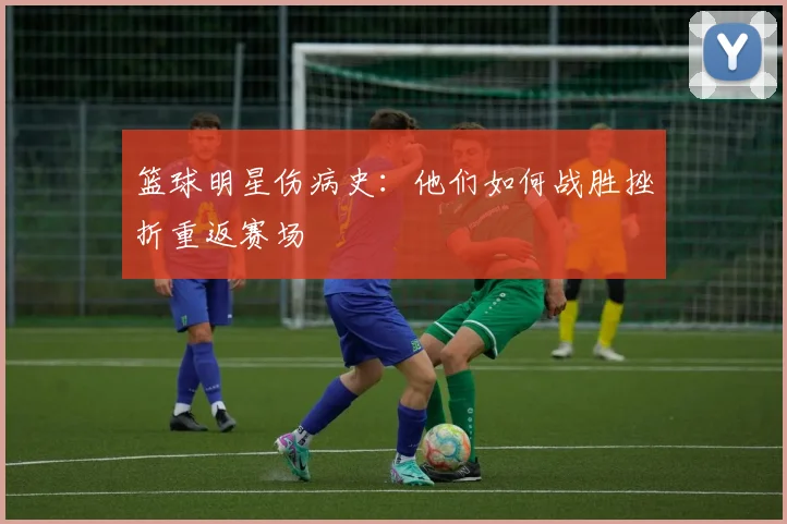 篮球明星伤病史：他们如何战胜挫折重返赛场