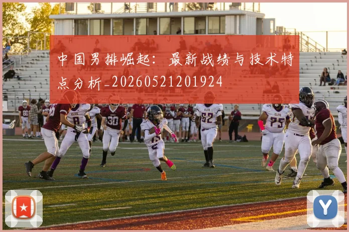 中国男排崛起：最新战绩与技术特点分析_20260521201924