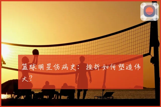 篮球明星伤病史:挫折如何塑造伟大?