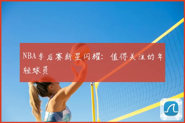 NBA季后赛新星闪耀:值得关注的年轻球员