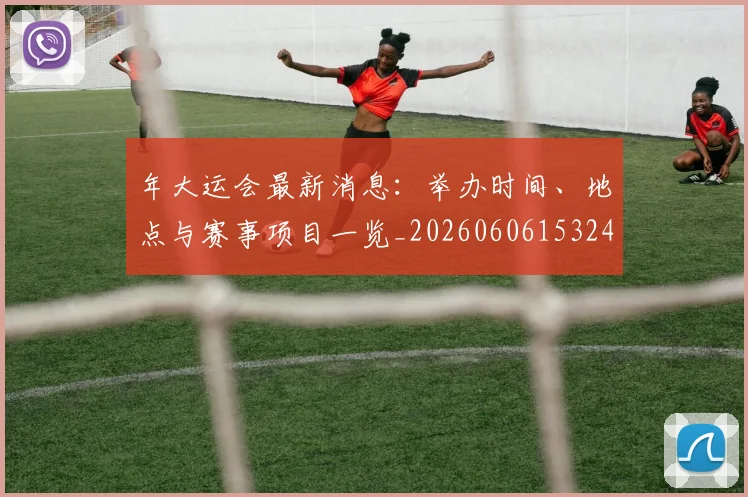 年大运会最新消息:举办时间、地点与赛事项目一览_20260606153244