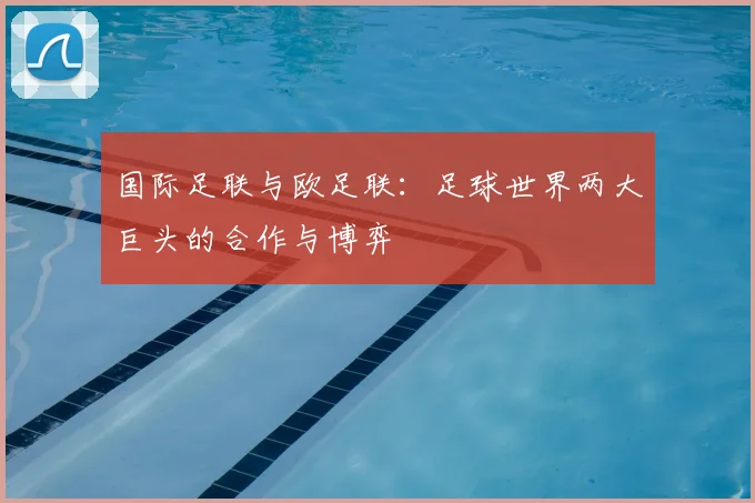 国际足联与欧足联:足球世界两大巨头的合作与博弈