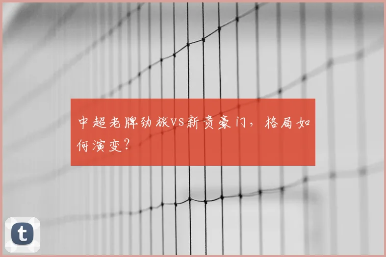 中超老牌劲旅vs新贵豪门，格局如何演变？