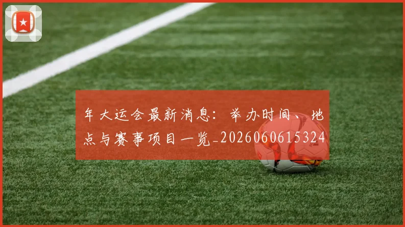 年大运会最新消息：举办时间、地点与赛事项目一览_20260606153244