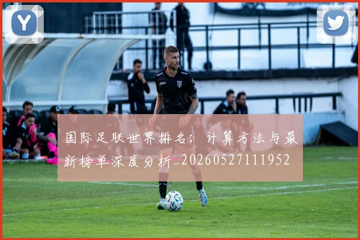 国际足联世界排名：计算方法与最新榜单深度分析_20260527111952