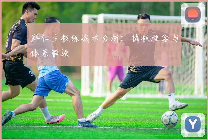 拜仁主教练战术分析:执教理念与体系解读