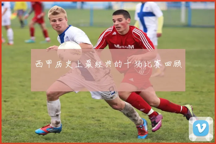 西甲历史上最经典的十场比赛回顾