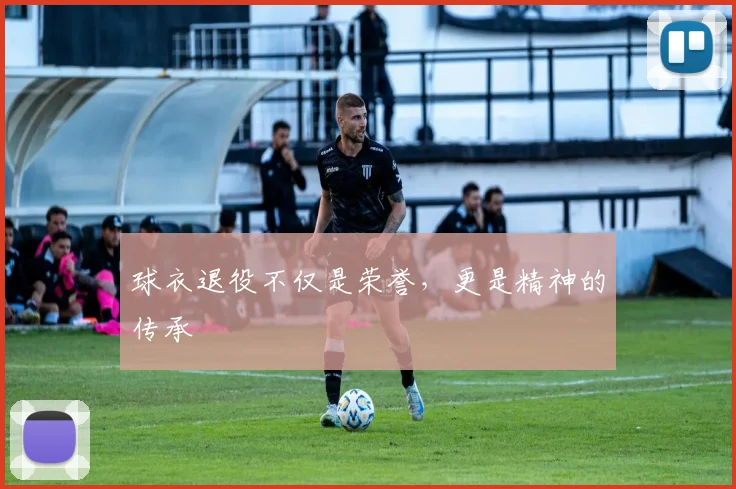 球衣退役不仅是荣誉,更是精神的传承
