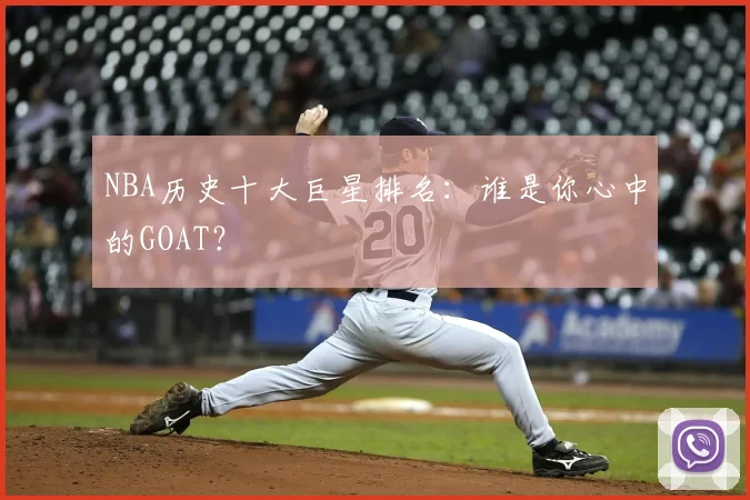 NBA历史十大巨星排名：谁是你心中的GOAT？