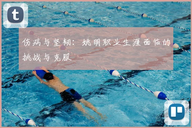 伤病与坚韧:姚明职业生涯面临的挑战与克服