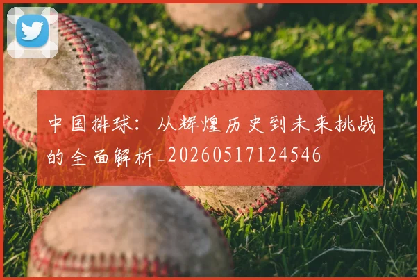 中国排球：从辉煌历史到未来挑战的全面解析_20260517124546