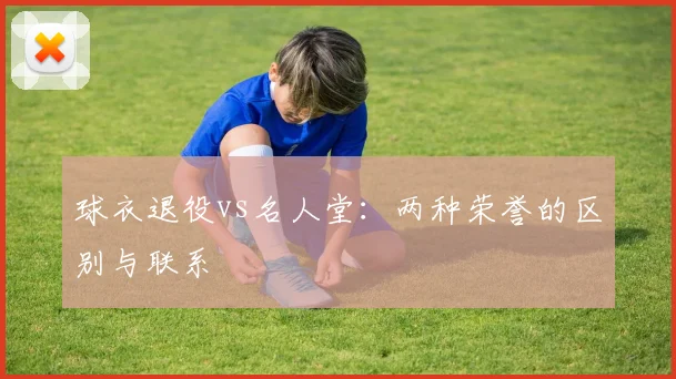 球衣退役vs名人堂:两种荣誉的区别与联系
