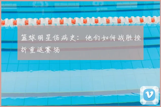 篮球明星伤病史：他们如何战胜挫折重返赛场